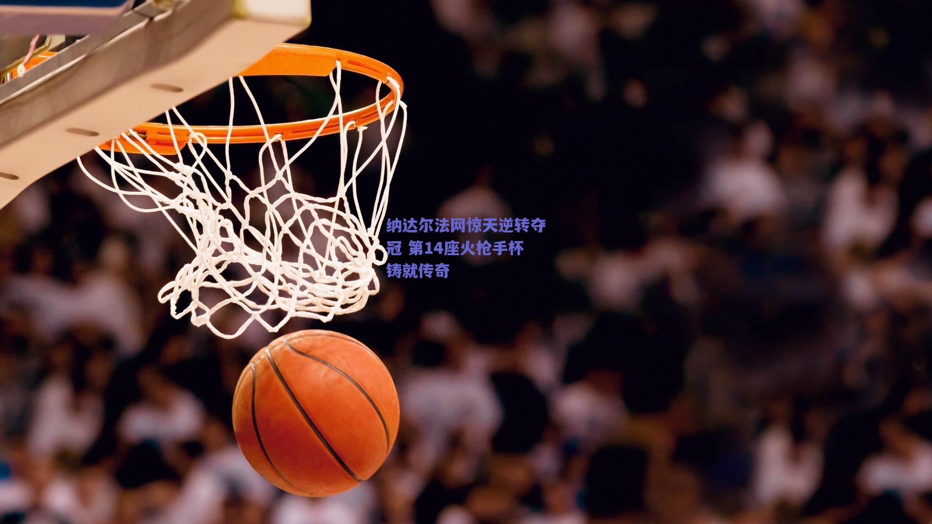 纳达尔法网惊天逆转夺冠 第14座火枪手杯铸就传奇