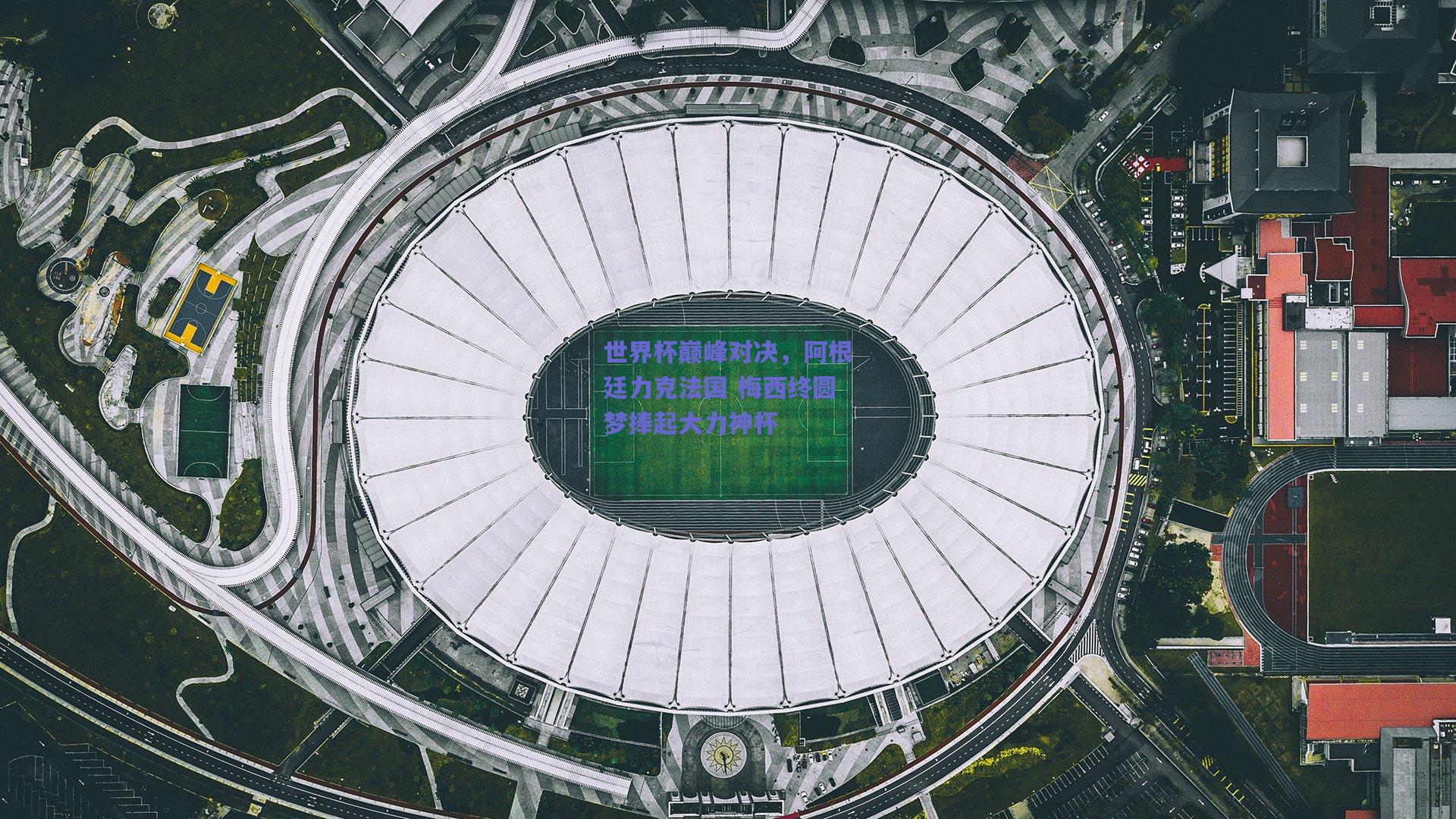 世界杯巅峰对决，阿根廷力克法国 梅西终圆梦捧起大力神杯